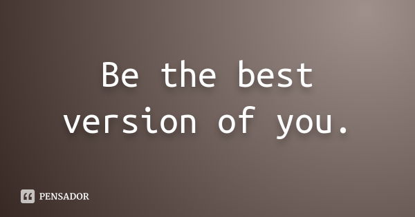 Be the best version of you.