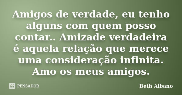 Amigos de verdade, eu tenho alguns com quem posso contar.. Amizade verdadeira é aquela relação que merece uma consideração infinita. Amo os meus amigos.... Frase de Beth Albano.