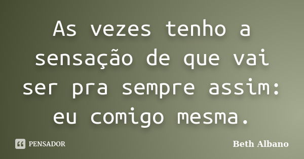 As vezes tenho a sensação de que vai ser pra sempre assim: eu comigo mesma.... Frase de Beth Albano.