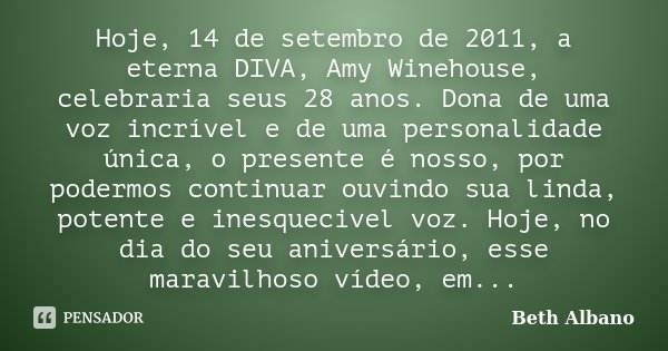 Hoje, 14 de setembro de 2011, a eterna DIVA, Amy Winehouse, celebraria seus 28 anos. Dona de uma voz incrível e de uma personalidade única, o presente é nosso, ... Frase de Beth Albano.