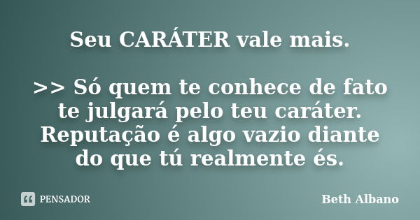 Seu CARÁTER vale mais. >> Só quem te conhece de fato te julgará pelo teu caráter. Reputação é algo vazio diante do que tú realmente és.... Frase de Beth Albano.