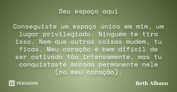 Seu espaço aqui Conseguiste um espaço único em mim, um lugar privilegiado. Ninguém te tira isso. Nem que outras coisas mudem, tu ficas. Meu coração é bem difíci... Frase de Beth Albano.