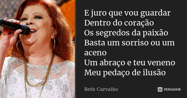 E juro que vou guardar Dentro do coração Os segredos da paixão Basta um sorriso ou um aceno Um abraço e teu veneno Meu pedaço de ilusão... Frase de Beth Carvalho.