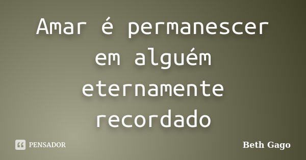 Amar é permanescer em alguém eternamente recordado... Frase de Beth Gago.