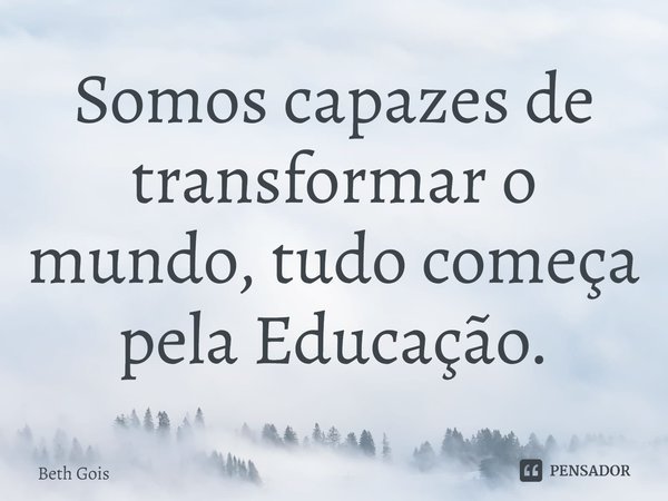 ⁠Somos capazes de transformar o mundo, tudo começa pela Educação.... Frase de Beth Gois.
