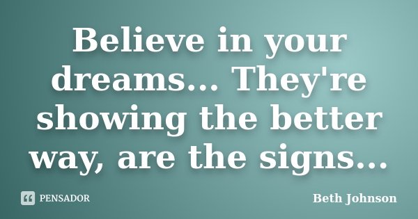 Believe in your dreams... They're showing the better way, are the signs...... Frase de Beth Johnson.