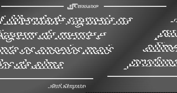 A liberdade vagueia na paisagem da mente e alimenta os anseios mais profundos da alma.... Frase de Beth Kempton.