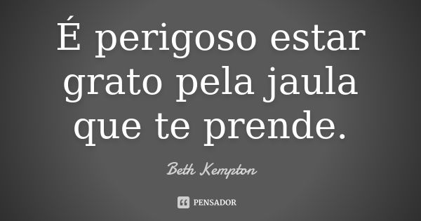 É perigoso estar grato pela jaula que te prende.... Frase de Beth Kempton.