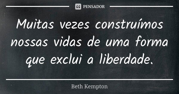 Muitas vezes construímos nossas vidas de uma forma que exclui a liberdade.... Frase de Beth Kempton.