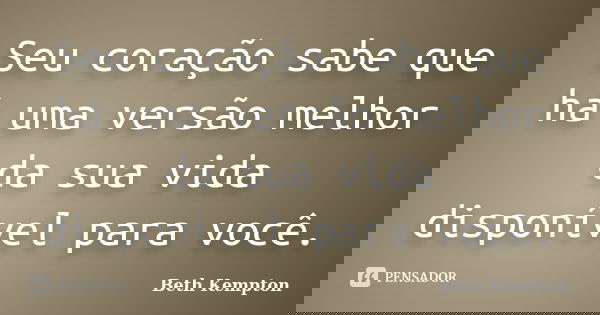 Seu coração sabe que há uma versão melhor da sua vida disponível para você.... Frase de Beth Kempton.