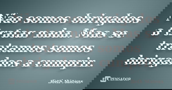 Não somos obrigados a tratar nada. Mas se tratamos somos obrigados a cumprir.... Frase de Beth Mateus.
