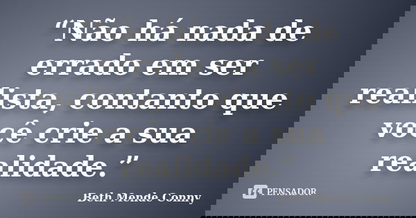 “Não há nada de errado em ser realista, contanto que você crie a sua realidade.”... Frase de Beth Mende Conny.