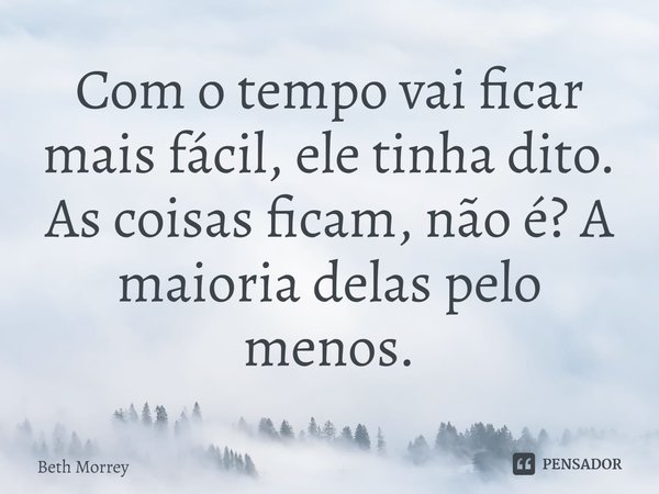 ⁠Com o tempo vai ficar mais fácil, ele tinha dito. As coisas ficam, não é? A maioria delas pelo menos.... Frase de Beth Morrey.