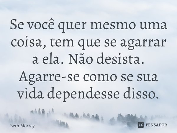 ⁠Se você quer mesmo uma coisa, tem que se agarrar a ela. Não desista. Agarre-se como se sua vida dependesse disso.... Frase de Beth Morrey.
