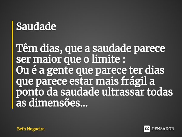 Saudade Têm dias, que a saudade parece ser maior que o limite : Ou é a gente que parece ter dias que parece estar mais frágil a ponto da saudade ultrassar todas... Frase de Beth Nogueira.