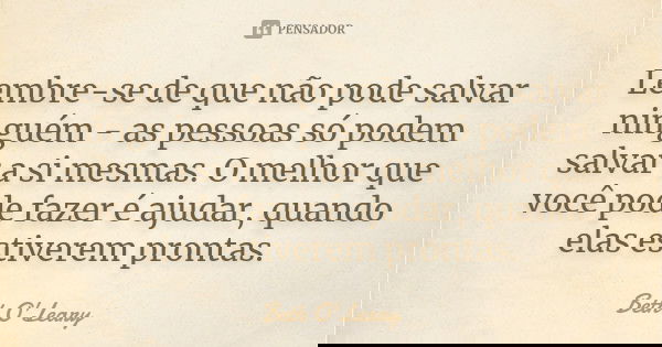 Lembre-se de que não pode salvar ninguém - as pessoas só podem salvar a si mesmas. O melhor que você pode fazer é ajudar, quando elas estiverem prontas.... Frase de Beth O'Leary.