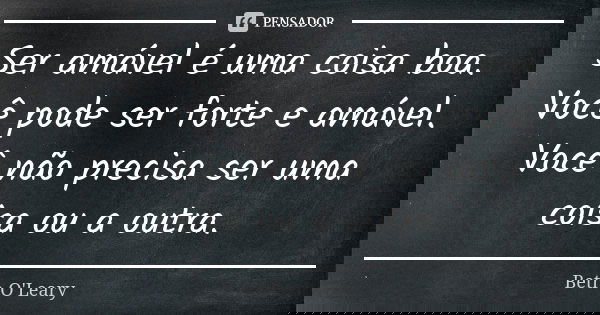 Ser amável é uma coisa boa. Você pode ser forte e amável. Você não precisa ser uma coisa ou a outra.... Frase de Beth O'Leary.