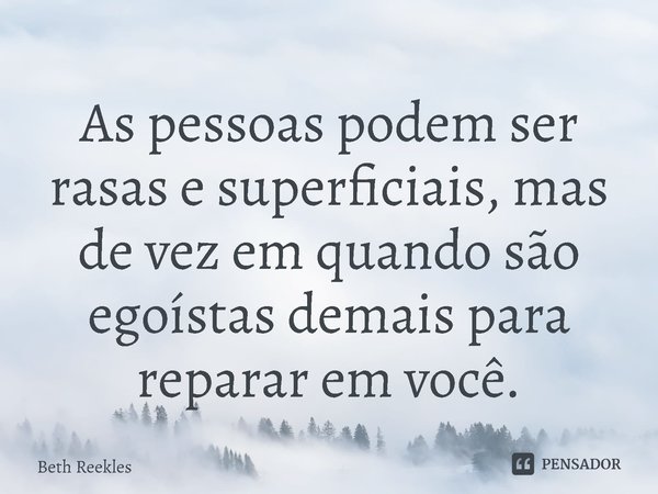 ⁠As pessoas podem ser rasas e superficiais, mas de vez em quando são egoístas demais para reparar em você.... Frase de Beth Reekles.