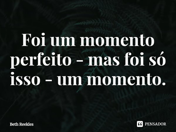 ⁠Foi um momento perfeito - mas foi só isso - um momento.... Frase de Beth Reekles.