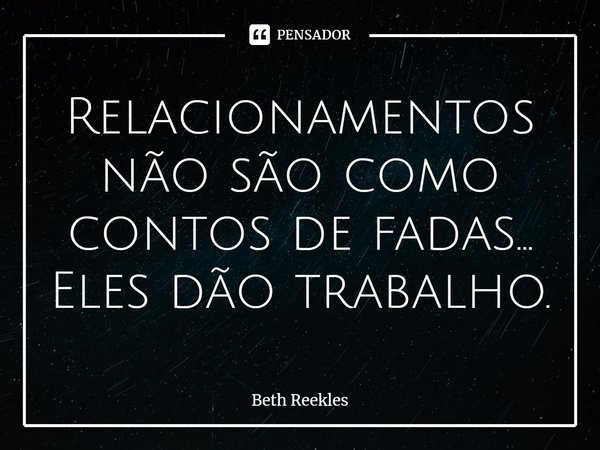 ⁠Relacionamentos não são como contos de fadas... Eles dão trabalho.... Frase de Beth Reekles.
