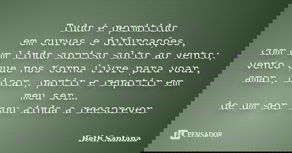 Tudo é permitido em curvas e bifurcações, com um lindo sorriso solto ao vento; vento que nos torna livre para voar, amar, ficar, partir e repartir em meu ser… d... Frase de Beth Santana.