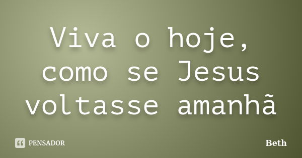 Viva o hoje, como se Jesus voltasse amanhã... Frase de Beth.