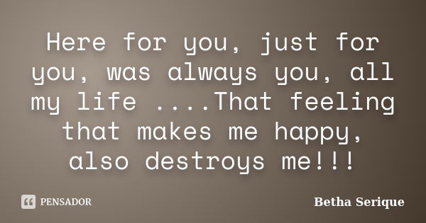 Here for you, just for you, was always you, all my life ....That feeling that makes me happy, also destroys me!!!... Frase de Betha Serique.