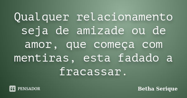 Qualquer relacionamento seja de amizade ou de amor, que começa com mentiras, esta fadado a fracassar.... Frase de Betha Serique.