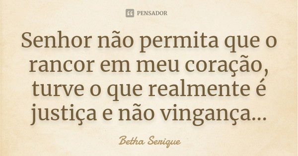 Senhor não permita que o rancor em meu coração, turve o que realmente é justiça e não vingança...... Frase de Betha Serique.