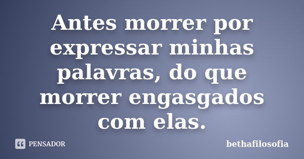 Antes morrer por expressar minhas palavras, do que morrer engasgados com elas.... Frase de bethafilosofia.