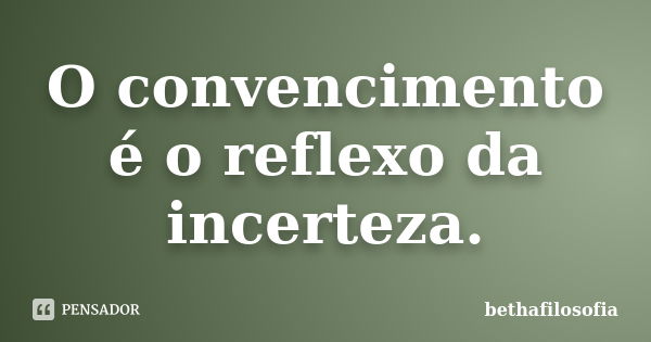 O convencimento é o reflexo da incerteza.... Frase de bethafilosofia.