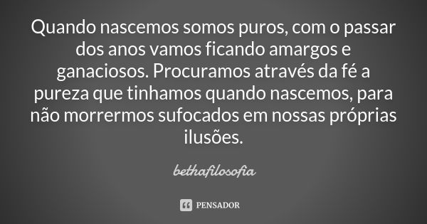 Quando nascemos somos puros, com o passar dos anos vamos ficando amargos e ganaciosos. Procuramos através da fé a pureza que tinhamos quando nascemos, para não ... Frase de bethafilosofia.