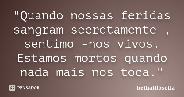 "Quando nossas feridas sangram secretamente , sentimo -nos vivos. Estamos mortos quando nada mais nos toca."... Frase de bethafilosofia.