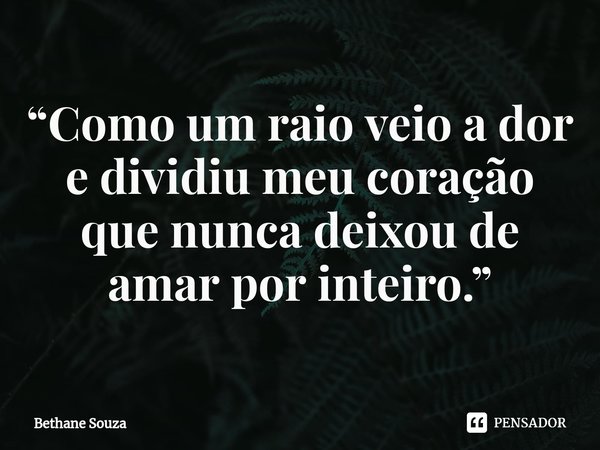 ⁠“Como um raio veio a dor e dividiu meu coração que nunca deixou de amar por inteiro.”... Frase de Bethane Souza.