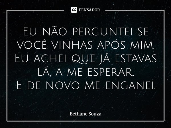 ⁠Eu não perguntei se você vinhas após mim.
Eu achei que já estavas lá, a me esperar.
E de novo me enganei.... Frase de Bethane Souza.