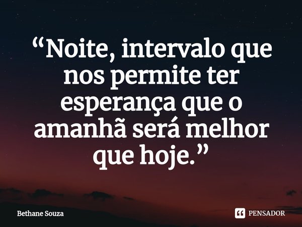⁠“Noite, intervalo que nos permite ter esperança que o amanhã será melhor que hoje.”... Frase de Bethane Souza.