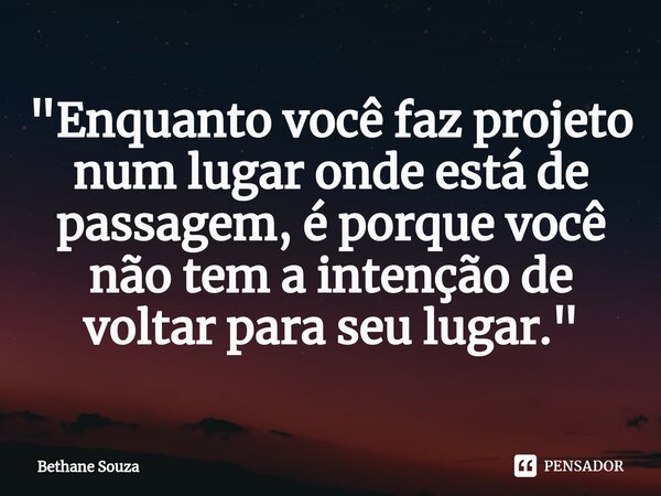 ⁠"Enquanto você faz projeto num lugar onde está de passagem, é porque você não tem a intenção de voltar para seu lugar."... Frase de Bethane Souza.