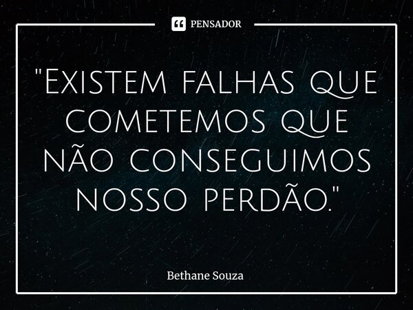 "Existem falhas que cometemos que não conseguimos nosso perdão."⁠... Frase de Bethane Souza.