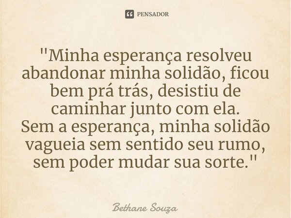 "⁠Minha esperança resolveu abandonar minha solidão, ficou bem prá trás, desistiu de caminhar junto com ela.
Sem a esperança, minha solidão vagueia sem sent... Frase de Bethane Souza.