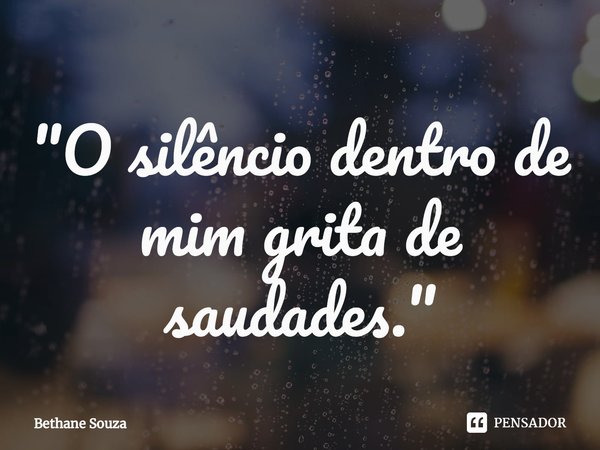 ⁠"O silêncio dentro de mim grita de saudades."... Frase de Bethane Souza.