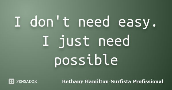 I don't need easy. I just need possible... Frase de Bethany Hamilton-Surfista Profissional.