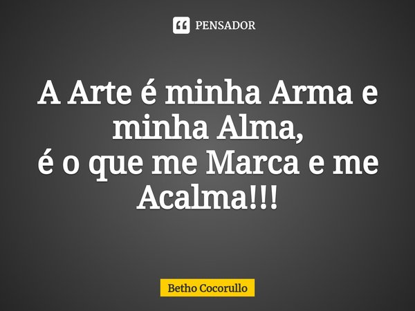 ⁠A Arte é minha Arma e minha Alma,
é o que me Marca e me Acalma!!!... Frase de Betho Cocorullo.