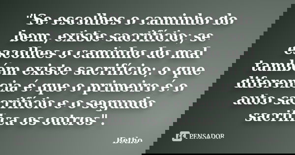 "Se escolhes o caminho do bem, existe sacrifício; se escolhes o caminho do mal também existe sacrifício; o que diferencia é que o primeiro é o auto sacrifí... Frase de Betho.