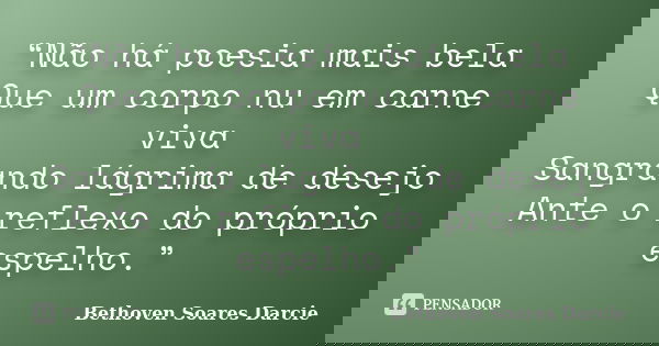 “Não há poesia mais bela Que um corpo nu em carne viva Sangrando lágrima de desejo Ante o reflexo do próprio espelho.”... Frase de Bethoven Soares Darcie.