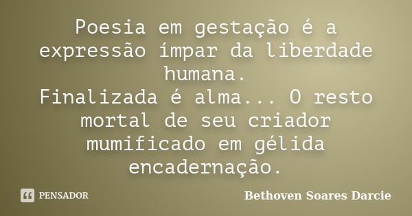 Poesia em gestação é a expressão ímpar da liberdade humana. Finalizada é alma... O resto mortal de seu criador mumificado em gélida encadernação.... Frase de Bethoven Soares Darcie.