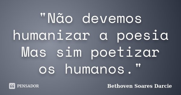 "Não devemos humanizar a poesia Mas sim poetizar os humanos."... Frase de Bethoven Soares Darcie.