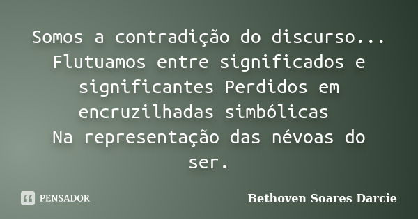 Somos a contradição do discurso... Flutuamos entre significados e significantes Perdidos em encruzilhadas simbólicas Na representação das névoas do ser.... Frase de Bethoven Soares Darcie.