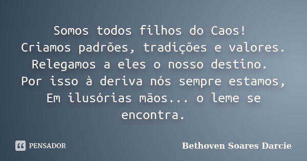 Somos todos filhos do Caos! Criamos padrões, tradições e valores. Relegamos a eles o nosso destino. Por isso à deriva nós sempre estamos, Em ilusórias mãos... o... Frase de Bethoven Soares Darcie.