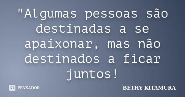 "Algumas pessoas são destinadas a se apaixonar, mas não destinados a ficar juntos!... Frase de BETHY KITAMURA.