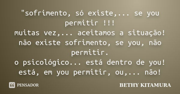 "sofrimento, só existe,... se you permitir !!! muitas vez,... aceitamos a situação! não existe sofrimento, se you, não permitir. o psicológico... está dent... Frase de BETHY KITAMURA.